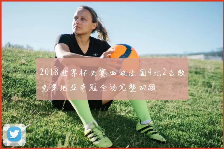 2018世界杯决赛回放法国4比2击败克罗地亚夺冠全场完整回顾