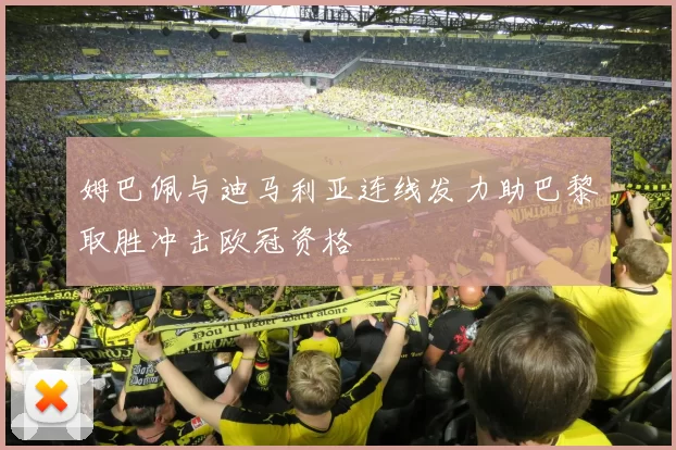 姆巴佩与迪马利亚连线发力助巴黎取胜冲击欧冠资格