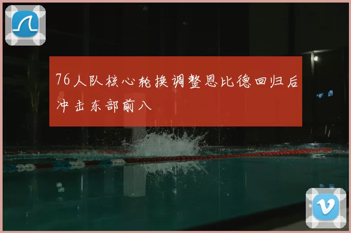 76人队核心轮换调整恩比德回归后冲击东部前八