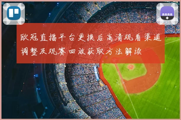 欧冠直播平台更换后高清观看渠道调整及观赛回放获取方法解读