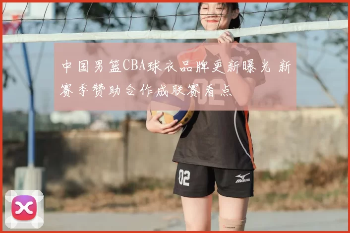 中国男篮CBA球衣品牌更新曝光 新赛季赞助合作成联赛看点