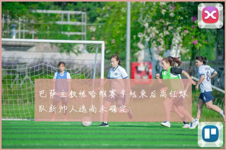 巴萨主教练哈维赛季结束后离任球队新帅人选尚未确定