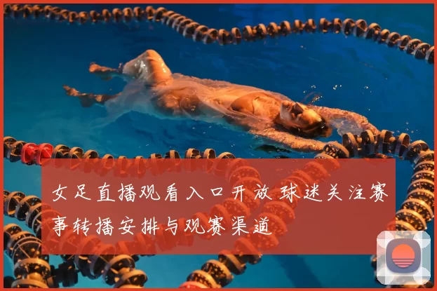 女足直播观看入口开放 球迷关注赛事转播安排与观赛渠道
