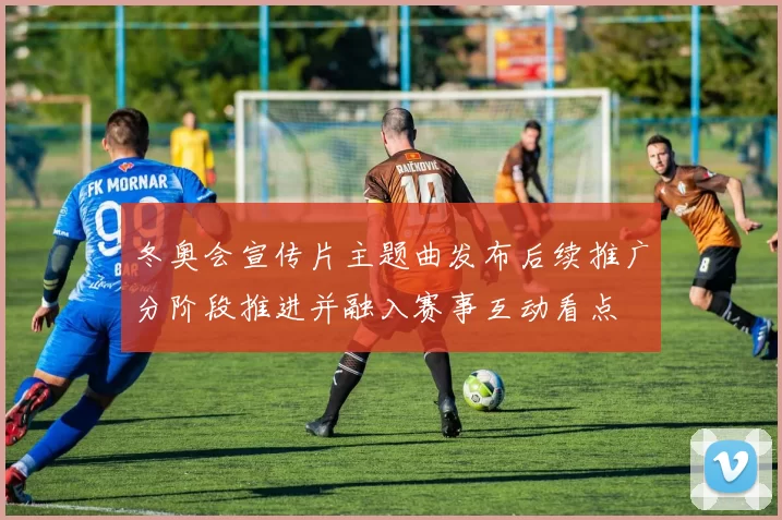 冬奥会宣传片主题曲发布后续推广分阶段推进并融入赛事互动看点