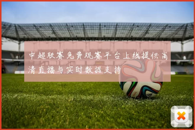 中超联赛免费观赛平台上线提供高清直播与实时数据支持