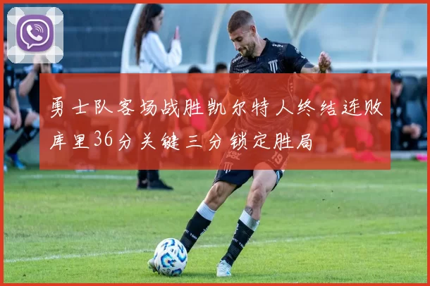 勇士队客场战胜凯尔特人终结连败库里36分关键三分锁定胜局