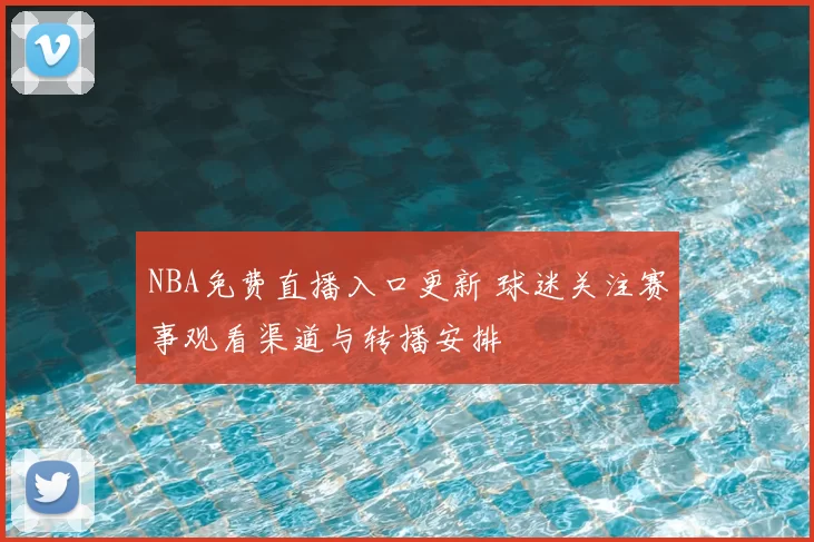 NBA免费直播入口更新 球迷关注赛事观看渠道与转播安排