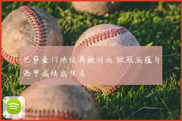 巴萨豪门地位再被讨论 欧冠底蕴与西甲成绩成焦点