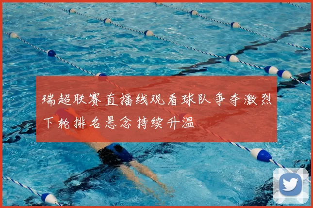 瑞超联赛直播线观看球队争夺激烈下轮排名悬念持续升温
