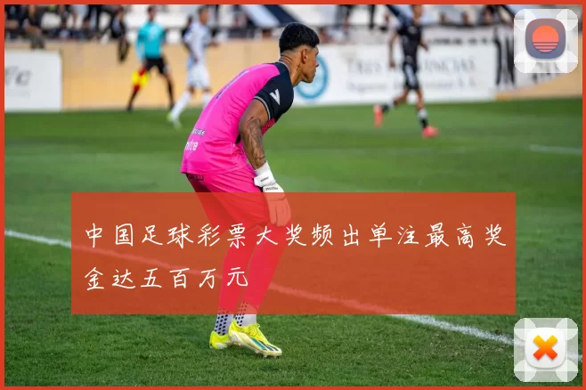 中国足球彩票大奖频出单注最高奖金达五百万元