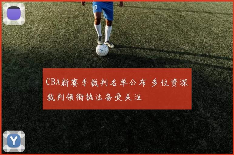 CBA新赛季裁判名单公布 多位资深裁判领衔执法备受关注