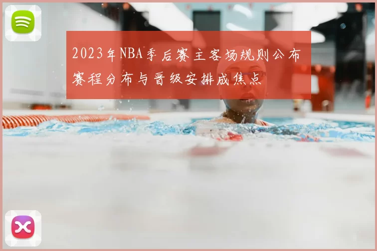 2023年NBA季后赛主客场规则公布 赛程分布与晋级安排成焦点