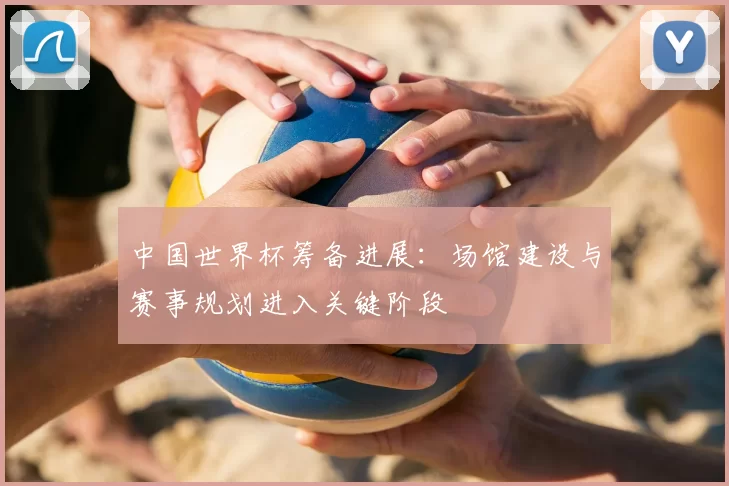 中国世界杯筹备进展：场馆建设与赛事规划进入关键阶段