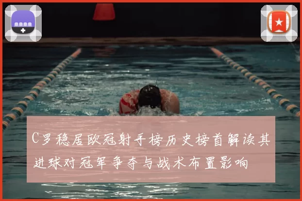 C罗稳居欧冠射手榜历史榜首解读其进球对冠军争夺与战术布置影响