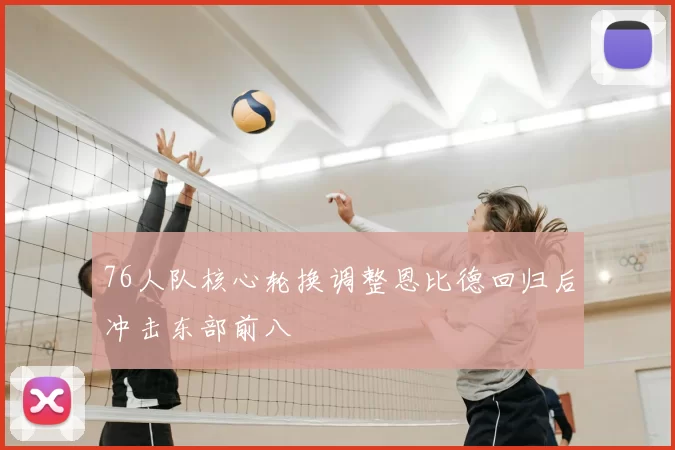 76人队核心轮换调整恩比德回归后冲击东部前八