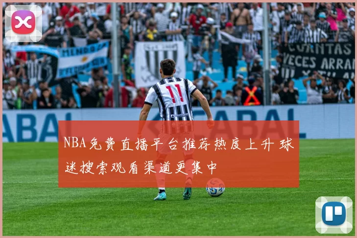NBA免费直播平台推荐热度上升 球迷搜索观看渠道更集中