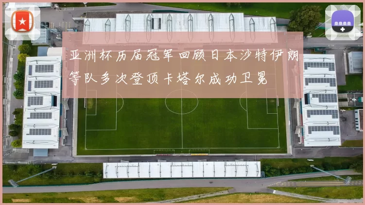 亚洲杯历届冠军回顾日本沙特伊朗等队多次登顶卡塔尔成功卫冕