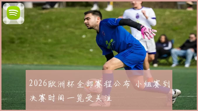 2026欧洲杯全部赛程公布 小组赛到决赛时间一览受关注