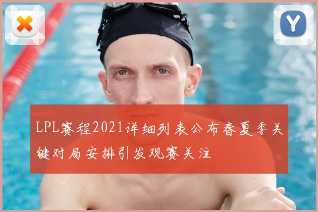LPL赛程2021详细列表公布春夏季关键对局安排引发观赛关注
