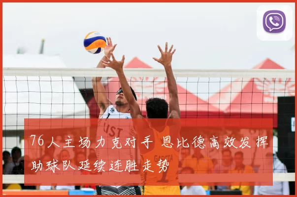 76人主场力克对手 恩比德高效发挥助球队延续连胜走势