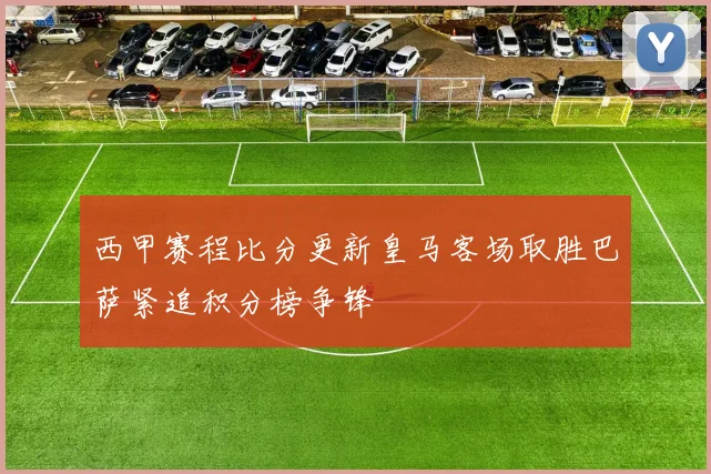 西甲赛程比分更新皇马客场取胜巴萨紧追积分榜争锋