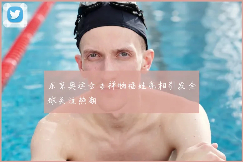 东京奥运会吉祥物福娃亮相引发全球关注热潮