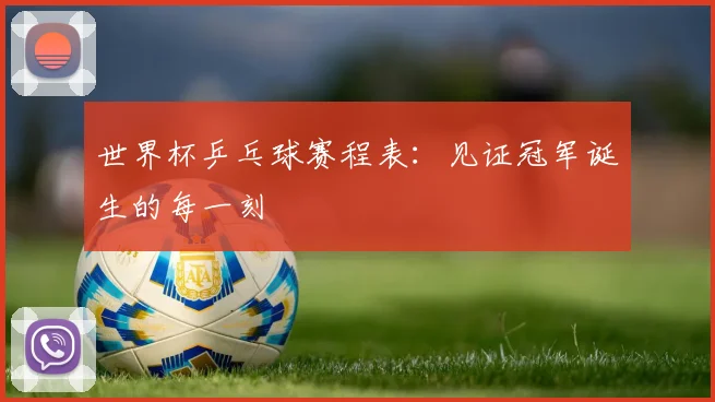 世界杯乒乓球赛程表:见证冠军诞生的每一刻
