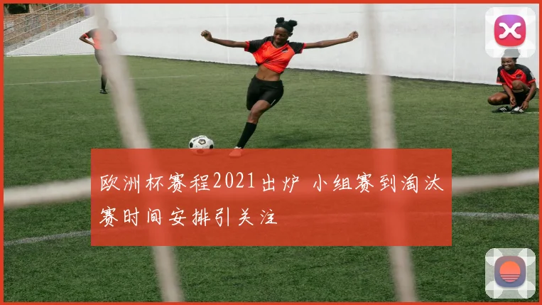 欧洲杯赛程2021出炉 小组赛到淘汰赛时间安排引关注