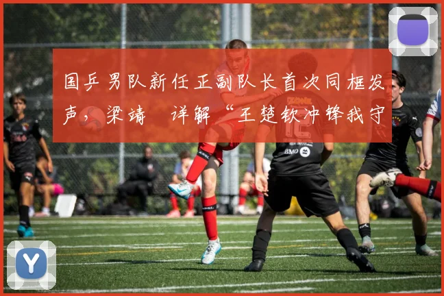 国乒男队新任正副队长首次同框发声，梁靖崑详解“王楚钦冲锋我守家”分工逻辑
