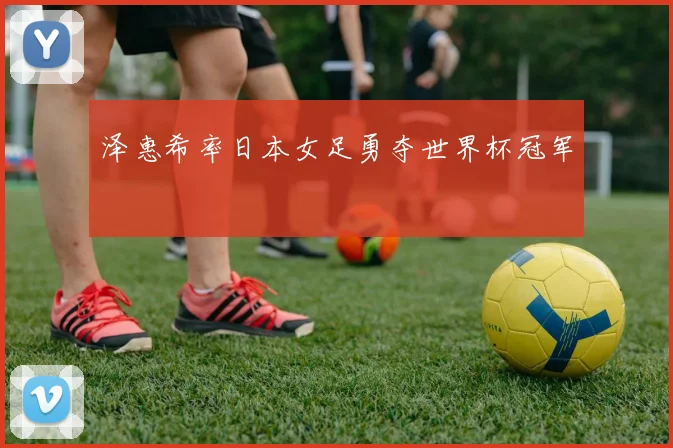 泽惠希率日本女足勇夺世界杯冠军