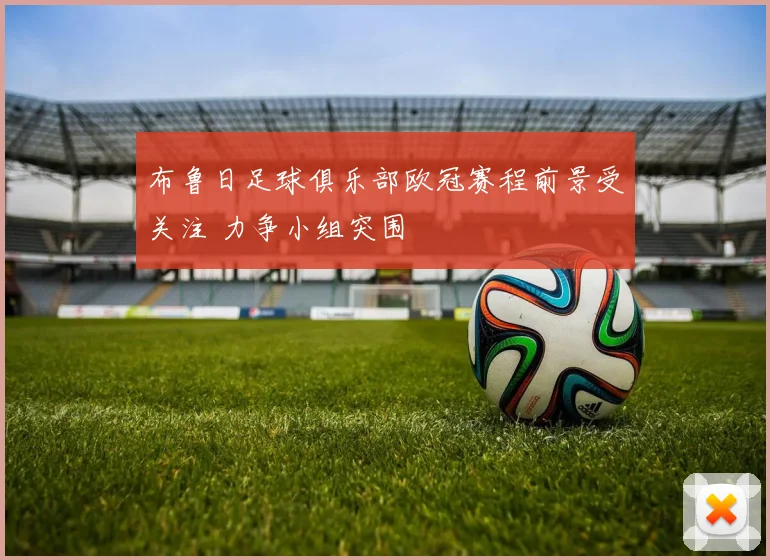布鲁日足球俱乐部欧冠赛程前景受关注 力争小组突围
