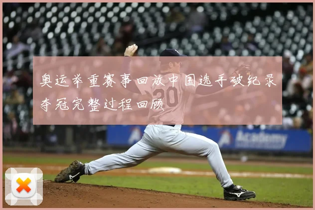 奥运举重赛事回放中国选手破纪录夺冠完整过程回顾