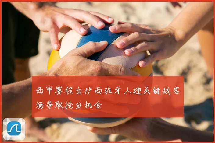 西甲赛程出炉西班牙人迎关键战客场争取抢分机会