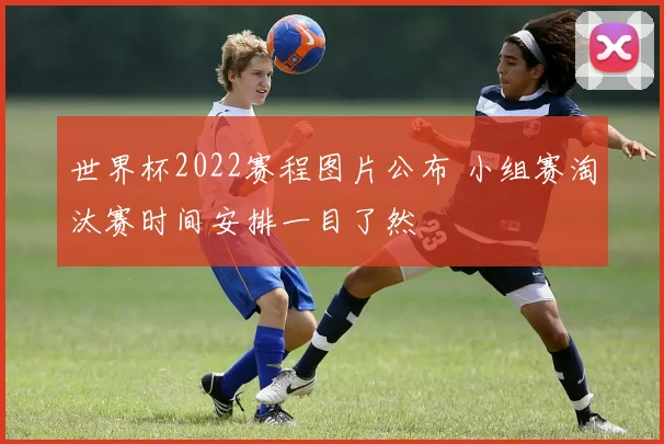 世界杯2022赛程图片公布 小组赛淘汰赛时间安排一目了然