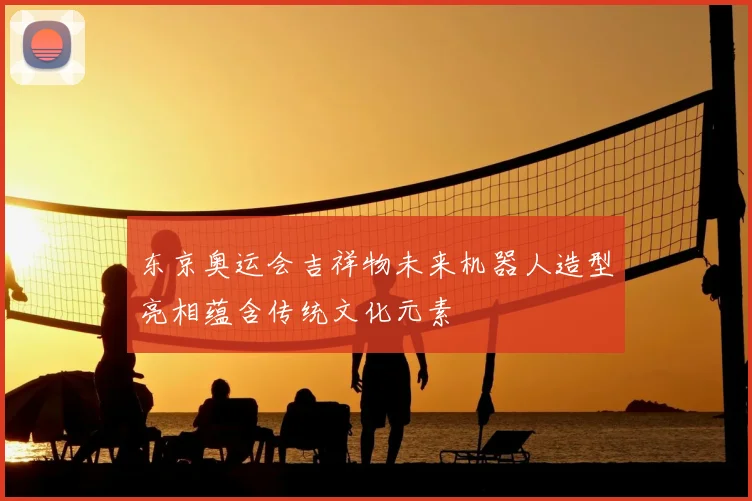 东京奥运会吉祥物未来机器人造型亮相蕴含传统文化元素