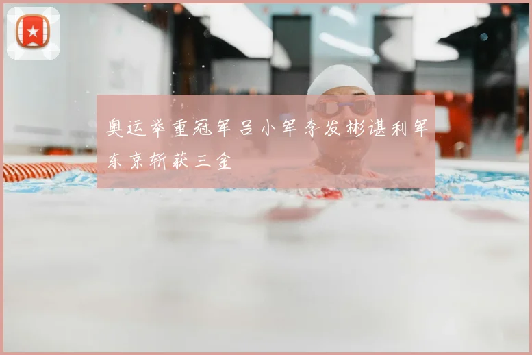 奥运举重冠军吕小军李发彬谌利军东京斩获三金