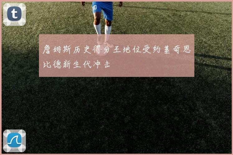 詹姆斯历史得分王地位受约基奇恩比德新生代冲击