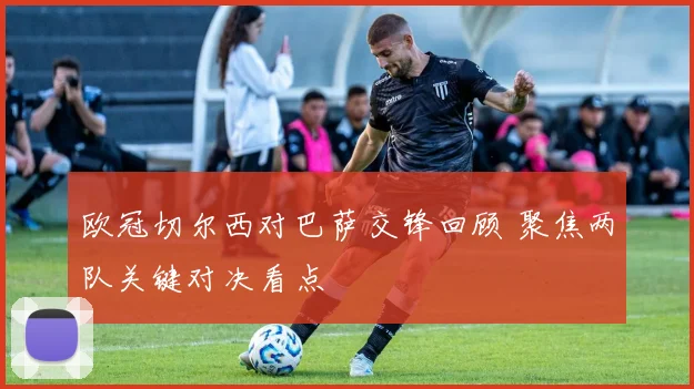 欧冠切尔西对巴萨交锋回顾 聚焦两队关键对决看点