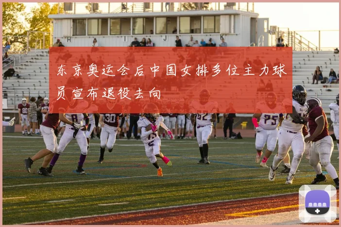 东京奥运会后中国女排多位主力球员宣布退役去向