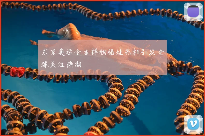东京奥运会吉祥物福娃亮相引发全球关注热潮