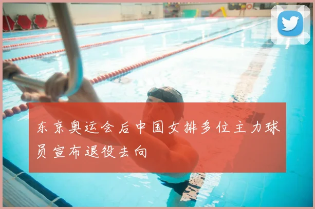 东京奥运会后中国女排多位主力球员宣布退役去向