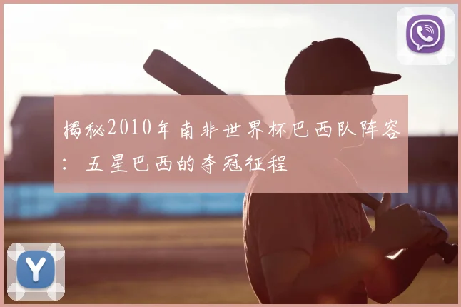 揭秘2010年南非世界杯巴西队阵容：五星巴西的夺冠征程