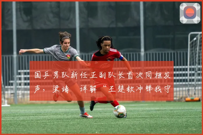 国乒男队新任正副队长首次同框发声,梁靖崑详解“王楚钦冲锋我守家”分工逻辑