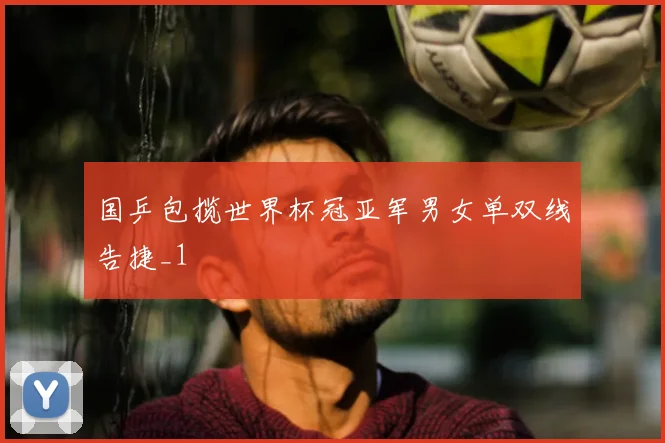 国乒包揽世界杯冠亚军男女单双线告捷_1