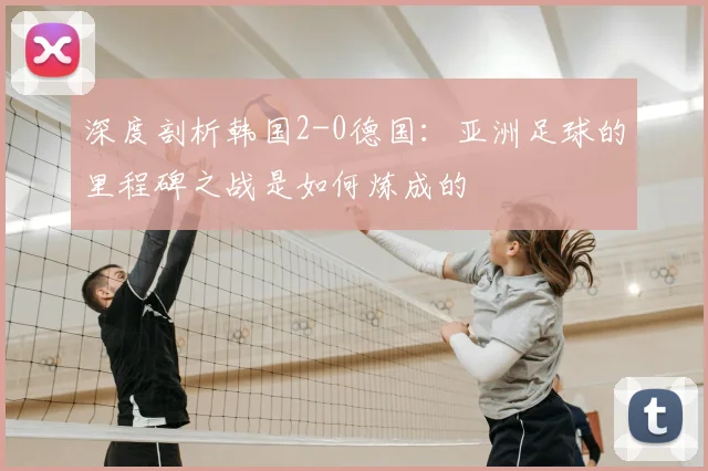 深度剖析韩国2-0德国:亚洲足球的里程碑之战是如何炼成的
