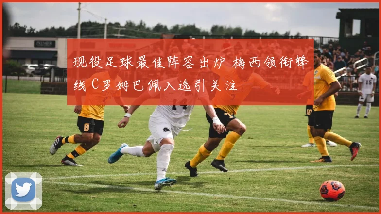 现役足球最佳阵容出炉 梅西领衔锋线 C罗姆巴佩入选引关注