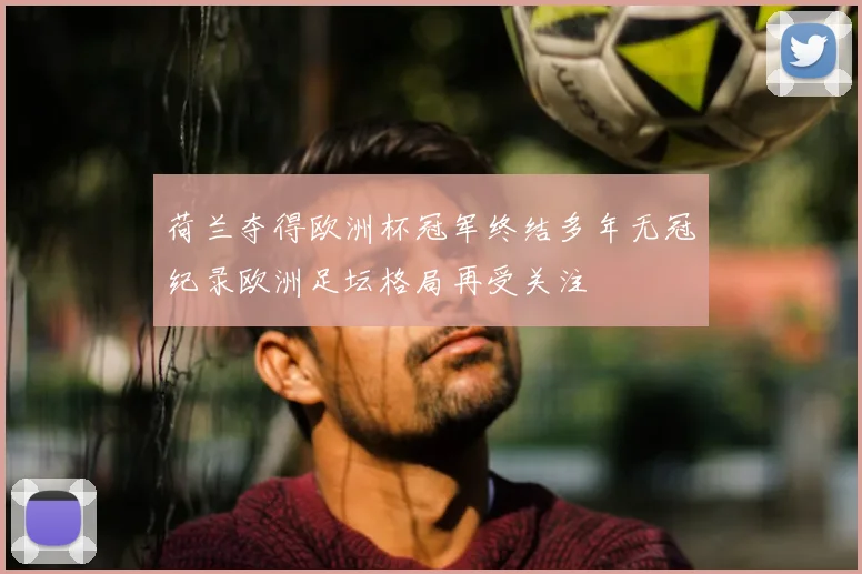 荷兰夺得欧洲杯冠军终结多年无冠纪录欧洲足坛格局再受关注