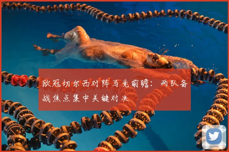 欧冠切尔西对阵马竞前瞻:两队备战焦点集中关键对决