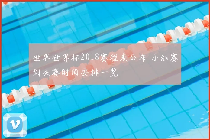 世界世界杯2018赛程表公布 小组赛到决赛时间安排一览