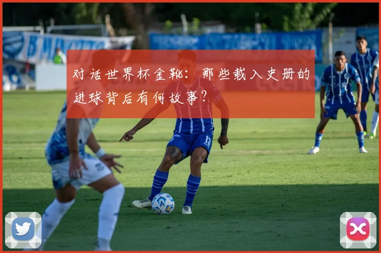 对话世界杯金靴：那些载入史册的进球背后有何故事？